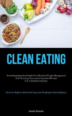 Clean Eating: Nourishing Superfood Salads For Effortless Weight Management And Cleansing: Economical Superfood Recipes For A Healthful Lifestyle (Enhance Your Weight Loss And Boost Your Energy Levels Through Exquisite Clean Eating Recipes) - Amado Richards - cover