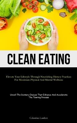 Clean Eating: Elevate Your Lifestyle Through Nourishing Dietary Practices For Maximum Physical And Mental Wellness (Unveil The Dietary Choices That Enhance And Accelerate The Tanning Process) - Columbus Lambert - cover