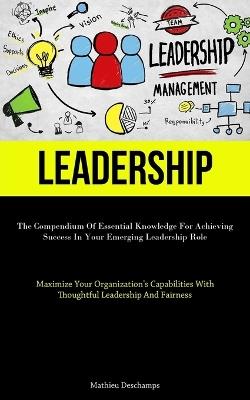 Leadership: The Compendium Of Essential Knowledge For Achieving Success In Your Emerging Leadership Role (Maximize Your Organization's Capabilities With Thoughtful Leadership And Fairness) - Mathieu DesChamps - cover