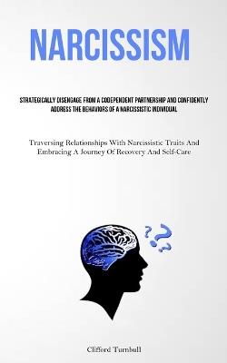 Narcissism: Strategically Disengage From A Codependent Partnership And Confidently Address The Behaviors Of A Narcissistic Individual (Traversing Relationships With Narcissistic Traits And Embracing A Journey Of Recovery And Self- Care) - Clifford Turnbull - cover