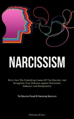 Narcissism: Delve Into The Underlying Causes Of The Disorder, And Strengthen Your Defenses Against Narcissistic Influence And Manipulation (The Exhaustive Manual On Overcoming Narcissism) - Christian Ethier - cover