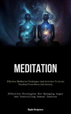 Meditation: Effortless Meditation Techniques And Activities To Attain Freedom From Stress And Anxiety (Effective Strategies For Managing Anger And Controlling Sexual Desires) - Bogdan Ibragimova - cover