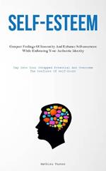 Self-Esteem: Conquer Feelings Of Insecurity And Enhance Self-assurance While Embracing Your Authentic Identity (Tap Into Your Untapped Potential And Overcome The Confines Of Self-Doubt)