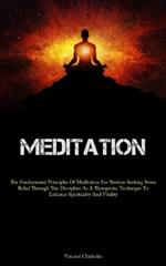 Meditation: The Fundamental Principles Of Meditation For Novices Seeking Stress Relief Through This Discipline As A Therapeutic Technique To Enhance Spirituality And Vitality