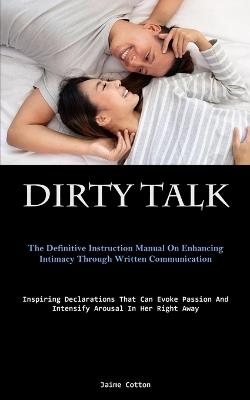 Dirty Talk: The Definitive Instruction Manual On Enhancing Intimacy Through Written Communication (Inspiring Declarations That Can Evoke Passion And Intensify Arousal In Her Right Away) - Jaime Cotton - cover