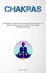 Chakras: The Definitive Handbook On Activating And Harmonizing Your Intrinsic Positive Energy Through The Methodology Of Chakra Purification
