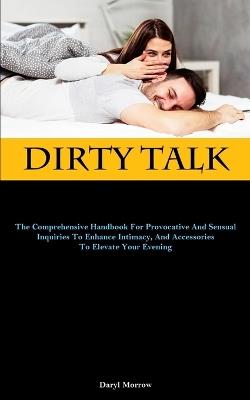 Dirty Talk: The Comprehensive Handbook For Provocative And Sensual Inquiries To Enhance Intimacy, And Accessories To Elevate Your Evening - Daryl Morrow - cover