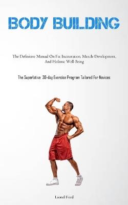 Body Building: The Definitive Manual On Fat Incineration, Muscle Development, And Holistic Well-Being (The Superlative 30-day Exercise Program Tailored For Novices) - Lionel Ford - cover
