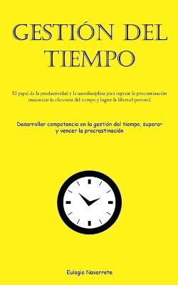 Gestión Del Tiempo: El papel de la productividad y la autodisciplina para superar la procrastinación, maximizar la eficiencia del tiempo y lograr la libertad personal (Desarrollar competencia en la gestión del tiempo, superar y vencer la procrastinación) - Eulogio Navarrete - cover
