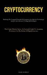 Cryptocurrency: Realizing The Untapped Potential Of Cryptocurrency Markets Via Strategic Analysis And Advanced Trading Methodologies (The Crypto Mastery Series: An In-Depth Guide To Acquiring Proficiency In The Realm Of Digital Currency)