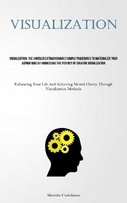 Visualization: The Unveiled Extraordinarily Simple Procedures To Materialize Your Aspirations By Harnessing The Potency Of Creative Visualization (Enhancing Your Life And Achieving Mental Clarity Through Visualization Methods) - Maurilio Castellanos - cover