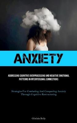 Anxiety: Addressing Cognitive Overprocessing And Negative Emotional Patterns In Interpersonal Connections (Strategies For Combating And Conquering Anxiety Through Cognitive Restructuring) - Ghislain Boily - cover