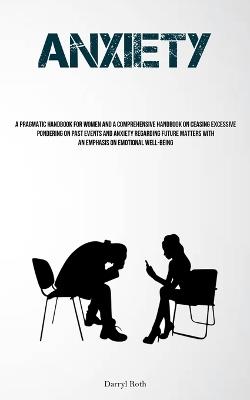 Anxiety: A Pragmatic Handbook For Women And A Comprehensive Handbook On Ceasing Excessive Pondering On Past Events And Anxiety Regarding Future Matters With An Emphasis On Emotional Well-Being - Darryl Roth - cover