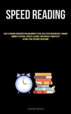 Speed Reading: How To Enhance Concentration And Improve Focus, Accelerate Reading Rate, Enhance Memory Retention, Expedite Learning, And Increase Productivity Within A Time-Efficient Framework - Anatoly Grishina - cover