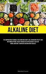 Alkaline Diet: The Comprehensive Manual For Achieving Weight Loss, Enhancing Vitality, And Restoring Optimal Health Through The Application Of Alkaline Herbal Medicine To Mitigate Degenerative Diseases