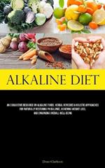 Alkaline Diet: An Exhaustive Resource On Alkaline Foods, Herbal Remedies & Holistic Approaches For Naturally Restoring Ph Balance, Achieving Weight Loss, And Enhancing Overall Well-Being