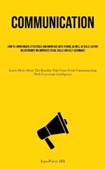 Communication: How To Communicate Effectively And Empathize With Others, As Well As Build Lasting Relationships Via Improved Social Skills And Self-Assurance (Learn More About The Benefits That Come From Communicating With Emotional Intelligence)