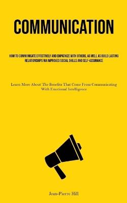 Communication: How To Communicate Effectively And Empathize With Others, As Well As Build Lasting Relationships Via Improved Social Skills And Self-Assurance (Learn More About The Benefits That Come From Communicating With Emotional Intelligence) - Jean-Pierre Hill - cover