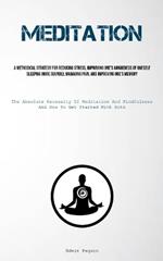 Meditation: A Methodical Strategy For Reducing Stress, Improving One's Awareness Of Oneself, Sleeping More Soundly, Managing Pain, And Improving One's Memory (The Absolute Necessity Of Meditation And Mindfulness, And How To Get Started With Both)