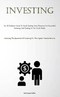 Investing: An All Inclusive Guide To Stock Trading: Your Blueprint For Successful Investing And Trading In The Stock Marke (Unlocking The Mysteries Of Investing For The Highest Possible Returns) - Dominique Kofler - cover