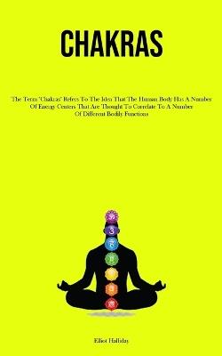 Chakras: The Term "Chakras" Refers To The Idea That The Human Body Has A Number Of Energy Centers That Are Thought To Correlate To A Number Of Different Bodily Functions - Elliot Halliday - cover