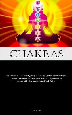 Chakras: The Chakra Theory: Investigating The Energy Centers Located Within The Human Body And The Holistic Effects They Have On A Person's Physical And Spiritual Well-Being - Colin Archer - cover
