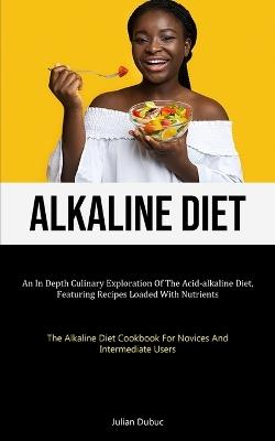 Alkaline Diet: An In Depth Culinary Exploration Of The Acid-alkaline Diet, Featuring Recipes Loaded With Nutrients (The Alkaline Diet Cookbook For Novices And Intermediate Users) - Julian Dubuc - cover