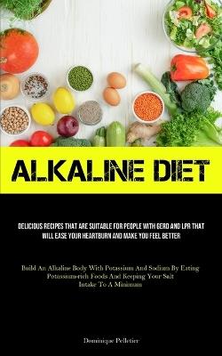 Alkaline Diet: Delicious Recipes That Are Suitable For People With GERD And LPR That Will Ease Your Heartburn And Make You Feel Better (Build An Alkaline Body With Potassium And Sodium By Eating Potassium-rich Foods And Keeping Your Salt Intake To A Minimum) - Dominique Pelletier - cover