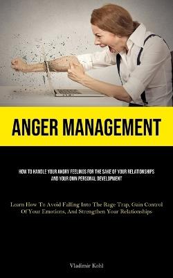 Anger Management: How To Handle Your Angry Feelings For The Sake Of Your Relationships And Your Own Personal Development (Learn How To Avoid Falling Into The Rage Trap, Gain Control Of Your Emotions, And Strengthen Your Relationships) - Vladimir Kohl - cover