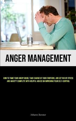 Anger Management: How to Tame Your Angry Mood, Take Charge of Your Emotions, and Get Rid of Stress and Anxiety Complete with Helpful Advice on Improving Your Self-Control - Johann Renner - cover
