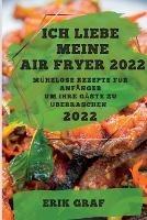 Ich Liebe Meine Air Fryer 2022: Muhelose Rezepte Fur Anfanger Um Ihre Gaste Zu UEberraschen - Erik Graf - cover