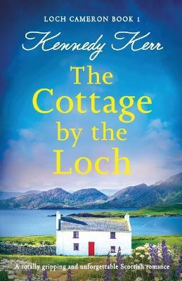 The Cottage by the Loch: A totally gripping and unforgettable Scottish romance - Kennedy Kerr - cover