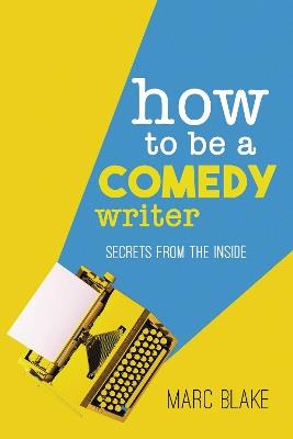 How To Be A Comedy Writer: Secrets from the Inside - Marc Blake - cover