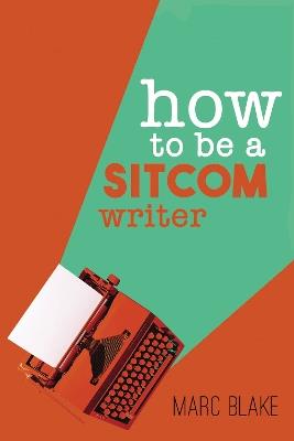 How To Be A Sitcom Writer: Secrets from the Inside - Marc Blake - cover