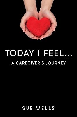 Today I Feel... A Caregiver's Journey - Sue Wells - cover