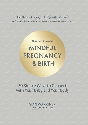 How to Have a Mindful Pregnancy and Birth: 30 Simple Ways to Connect to Your Baby and Your Body - Sian Warriner,Mark Pallis - cover