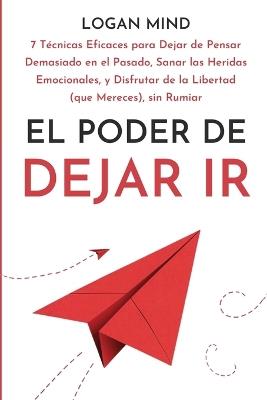 El Poder de Dejar Ir: 7 T?cnicas Eficaces para Dejar de Pensar Demasiado en el Pasado, Sanar las Heridas Emocionales, y Disfrutar de la Libertad (que Mereces), sin Rumiar - Logan Mind - cover