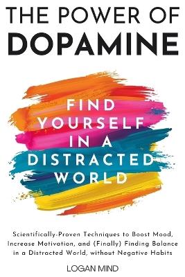 The Power of Dopamine: Scientifically-Proven Techniques to Boost Mood, Increase Motivation, and (Finally) Finding Balance in a Distracted World, without Negative Habits - Logan Mind - cover
