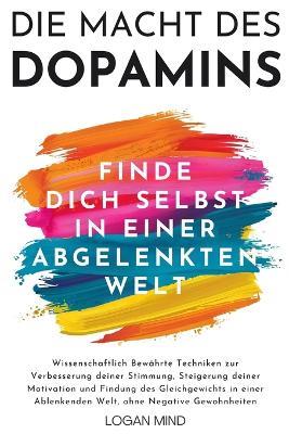 Die Macht des Dopamins: Wissenschaftlich Bewährte Techniken zur Stimmungsverbesserung, Motivationssteigerung und Gleichgewichtsfindung in einer Ablenkenden Welt, ohne Negative Gewohnheiten - Logan Mind - cover