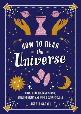 How to Read the Universe: The Beginner's Guide to Understanding Signs, Synchronicity and Other Cosmic Clues - Astrid Carvel - cover