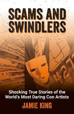 Scams and Swindlers: Shocking True Stories of the World’s Most Daring Con Artists - Jamie King - cover