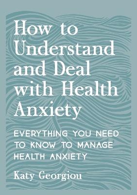 How to Understand and Deal with Health Anxiety: Everything You Need to Know to Manage Health Anxiety - Katy Georgiou - cover