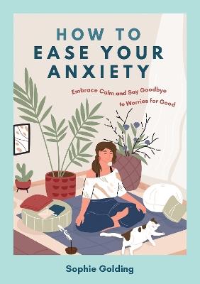 How to Ease Your Anxiety: Embrace Calm and Say Goodbye to Worries for Good - Sophie Golding - cover