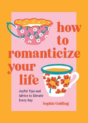 How to Romanticize Your Life: Joyful Tips and Advice to Elevate Every Day - Sophie Golding - cover