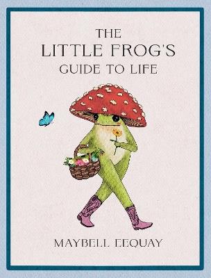 The Little Frog's Guide to Life: Love, Advice and Inspiration for Every Day from the Internet’s Beloved Mushroom Frog - Maybell Eequay - cover