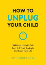 How to Unplug Your Child: 101 Ways to Help Kids Turn Off Their Gadgets and Enjoy Real Life