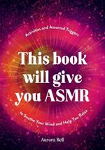 This Book Will Give You ASMR: Activities and Assorted Triggers to Soothe Your Mind and Help You Relax