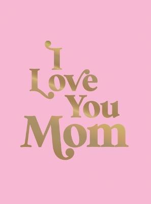 I Love You Mom: A Beautiful Gift to Give to Your Mom - Summersdale Publishers - cover
