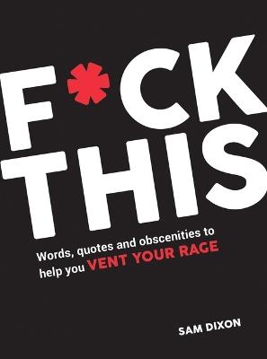 F*ck This: Words, Quotes and Obscenities to Help You Vent Your Rage - Sam Dixon - cover