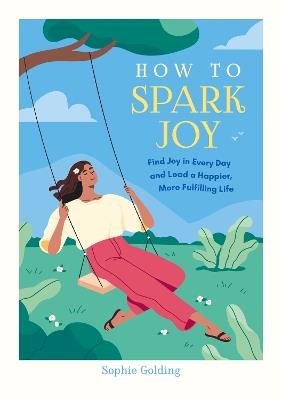 How to Spark Joy: Simple Tips to Help You Find Joy in Every Day and Lead a Happier, More Fulfilling Life - Sophie Golding - cover